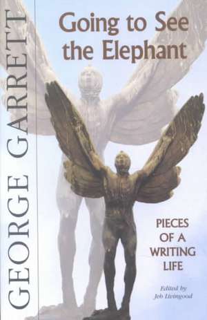 Going to See the Elephant: Pieces of a Writing Life de George P. Garrett