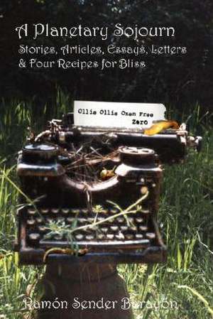 A Planetary Sojourn: Stories, Articles, Essays, Letters & 4 Recipes for Bliss de Ramn Sender Barayn