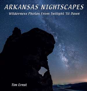 Arkansas Nightscapes: Wilderness Photos From Twilight 'Til Dawn de Tim Ernst