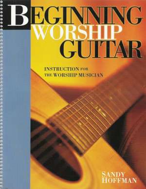 Beginning Worship Guitar: Instruction for the Worship Musician de Sandy Hoffman