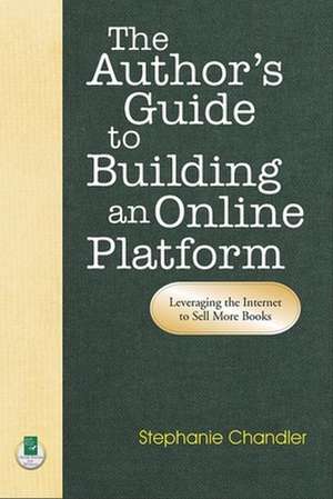 Author's Guide to Building an Online Platform: Leveraging the Internet to Sell More Books de Stephanie Chandler