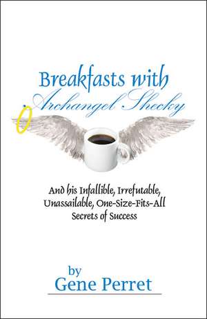 Breakfasts with Archangel Shecky: And His Infallible, Irrefutable, Unassailable, One-Size-Fits-All Secrets of Success de Gene Perret