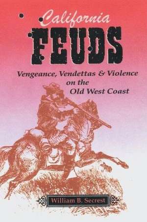 California Feuds: Vengence, Vendettas & Violence on the Old West Coast de William B Secrest