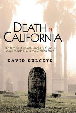 Death in California: The Bizarre, Freakish, & Just Curious Ways People Die in the Golden State de David Kulczyk