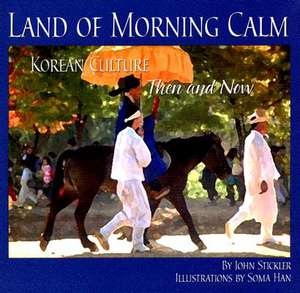 Land of Morning Calm: Korean Culture Then and Now de John Stickler