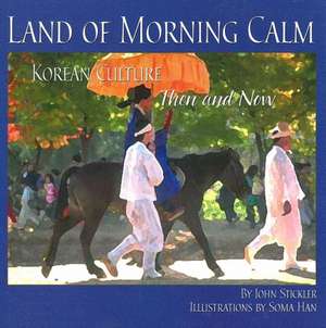 Land of Morning Calm: Korean Culture Then and Now de John Stickler