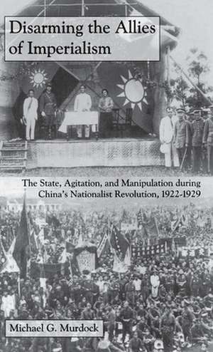 Disarming the Allies of Imperialism – The State, Agitation, and Manipulation during China`s Nationalist Revolution, 1922–1929 de Michael G. Murdock