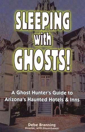 Sleeping with Ghost: A Ghost Hunter's Guide to Arizona's Haunted Hotels & Inns de Debe Branning