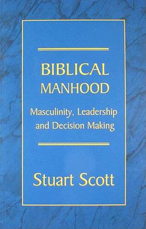 Biblical Manhood: Masculinity, Leadership and Decision Making de Stuart Scott