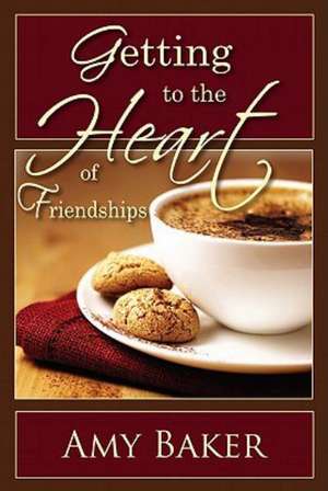 Getting to the Heart of Friendships de Amy Baker