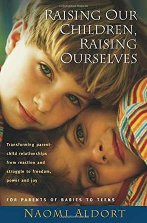 Raising Our Children, Raising Ourselves: Transforming parent-child relationships from reaction and struggle to freedom, power and joy de Naomi Aldort