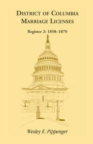 District of Columbia Marriage Licenses. Register 2: 1858-1870 de Wesley E. Pippenger