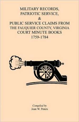 Military Records, Patriotic Service, & Public Service Claims From the Fauquier County, Virginia Court Minute Books 1759-1784 de Joan W. Peters