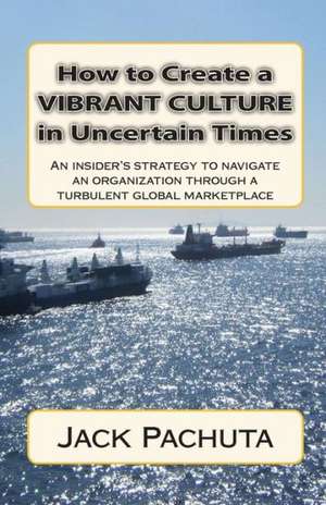 How to Create a Vibrant Culture in Uncertain Times: An Insider's Perspective of What Organizations Must Do to Succeed in Today's Marketplace de Pachuta, Jack