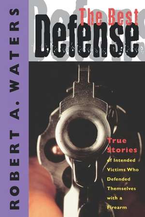 The Best Defense: True Stories of Intended Victims Who Defended Themselves with a Firearm de Robert A. Waters