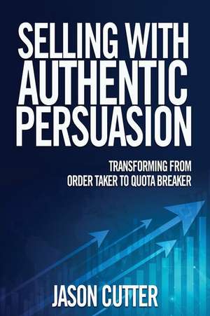 Selling with Authentic Persuasion: Transform from Order Taking to Quota Breaker de Jason Cutter