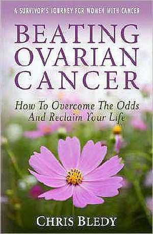 Beating Ovarian Cancer: How to Overcome the Odds and Reclaim Your Life de Chris Bledy