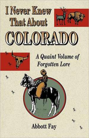 I Never Knew That about Colorado: A Quaint Volume of Forgotten Lore de Abbott Fay