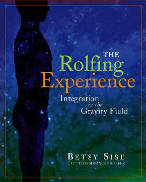 The Rolfing Experience: Integration in the Gravity Field de Betsy Sise