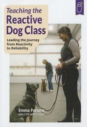 Teaching the Reactive Dog Class: Leading the Journey from Reactivity to the Reliability de Emma Parsons