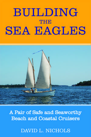 Building the Sea Eagles: A Pair of Safe and Seaworthy Beach and Coastal Cruisers de David L. Nichols