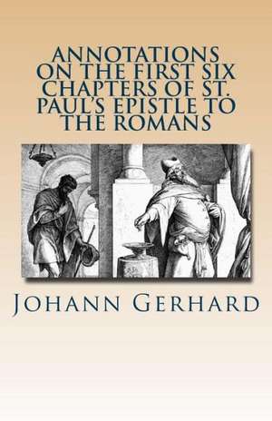 Annotations on the First Six Chapters of St. Paul's Epistle to the Romans: Volume 3 de Johann Gerhard