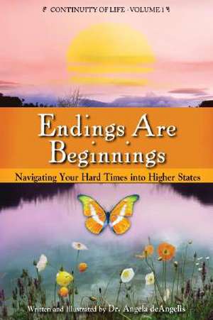 Endings Are Beginnings: Navigating Your Hard Times Into Higher States de Angela deAngelis