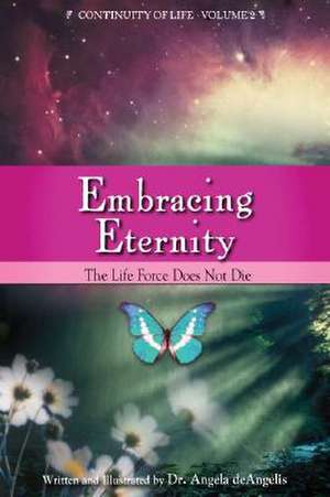 Embracing Eternity: The Life Force Does Not Die de Angela deAngelis