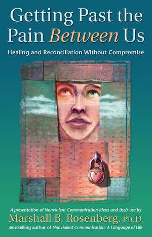 Getting Past the Pain Between Us: Healing and Reconciliation without Compromise de Marshall B. Rosenberg