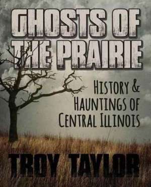 Ghosts of the Prairie: History & Hauntings of Central Illinois de Troy Taylor