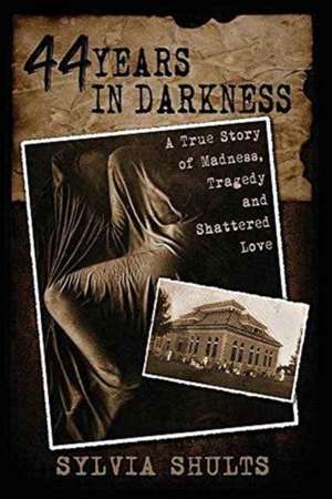 44 Years in Darkness: A True Story of Madness, Tragedy and Shattered Love de Sylvia Shults