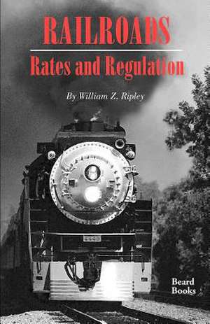 Railroads, Rates and Regulations de William Z. Ripley