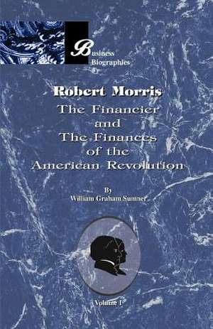 Robert Morris: Volume I, the Financier and the Finances of the American Revolution de William Graham Sumner