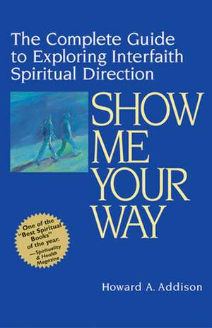 Show Me Your Way: The Complete Guide to Exploring Interfaith Spiritual Direction de Howard A. Addison