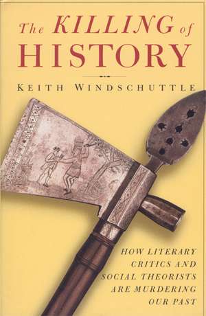 The Killing of History: How Literary Critics and Social Theorists Are Murdering Our Past