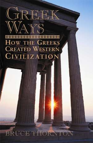 Greek Ways: How the Greeks Created Western Civilization de Bruce Thornton