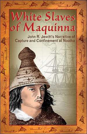 White Slaves of Maquinna: John R. Jewitt's Narrative of Capture and Confinement at Nootka de John Jewitt