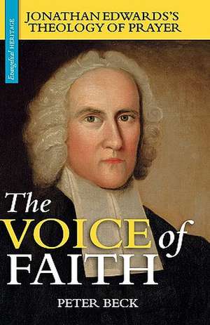 The Voice of Faith: Jonathan Edwards's Theology of Prayer de Peter Beck