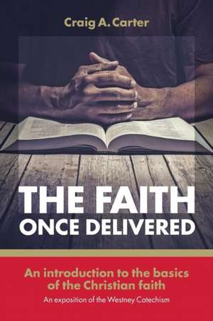 The faith once delivered: An introduction to the basics of the Christian faith-an exposition of the Westney Catechism de Craig A. Carter