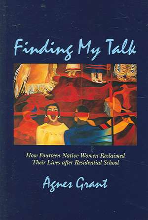 Finding My Talk: How Fourteen Canadian Native Women Reclaimed Their Lives After Residential School de Agnes Grant