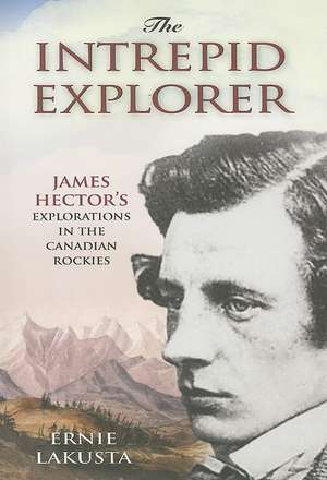 The Intrepid Explorer: James Hector's Explorations in the Canadian Rockies de Ernie Lakusta