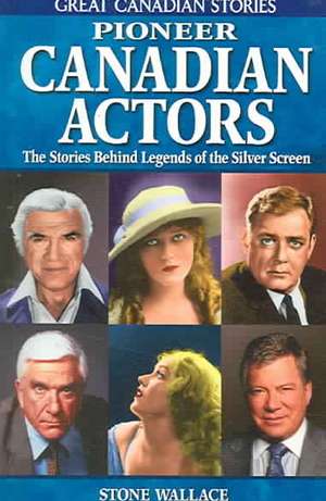 Pioneer Canadian Actors: The Stories Behind Legends of the Silver Screen de Stone Wallace