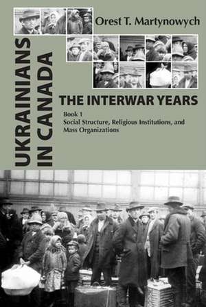 Ukrainians in Canada: The Interwar Years: Book 1, Social Structure, Religious Institutions, and Mass Organizations de Orest T. Martynowych