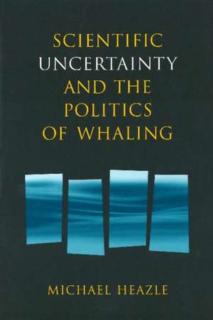 Scientific Uncertainty and the Politics of Whaling de Michael Heazle