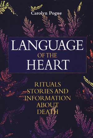 Language of the Heart: Rituals, Stories and Information About Death de Carolyn Pogue