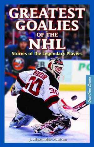 Greatest Goalies of the NHL: Stories of the Legendary Players de J. Alexander Poulton