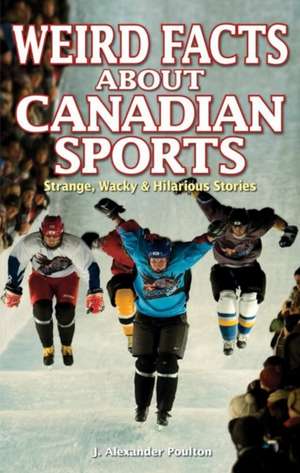 Weird Facts about Canadian Sports: Strange, Wacky & Hilarious Stories de J. Alexander Poulton