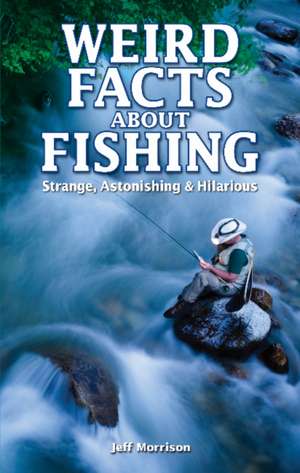Weird Facts about Fishing: Strange, Astonishing & Hilarious de Jeff Morrison