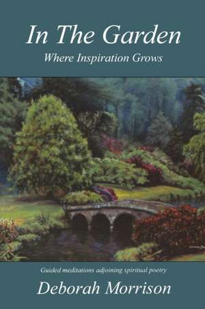 In the Garden: Where Inspiration Grows de Deborah Morrison