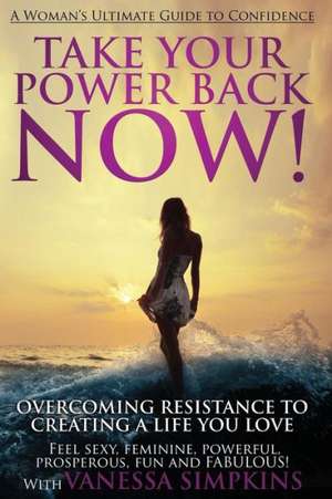 Take Your Power Back Now: How to Overcome Your Resistance to Creating a Life You Love! the Ultimate Confidence Guide for Women de Vanessa Simpkins